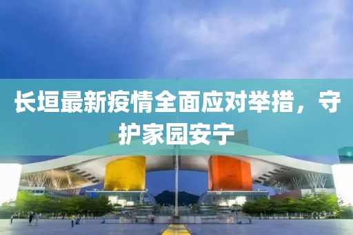 长垣最新疫情全面应对举措，守护家园安宁