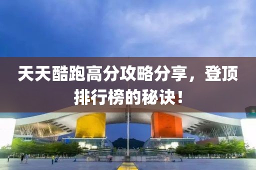 天天酷跑高分攻略分享，登顶排行榜的秘诀！