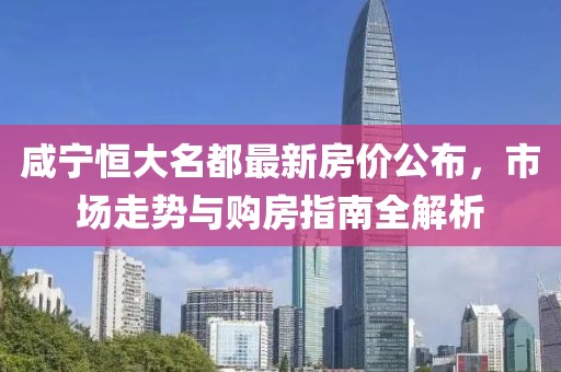 咸宁恒大名都最新房价公布，市场走势与购房指南全解析