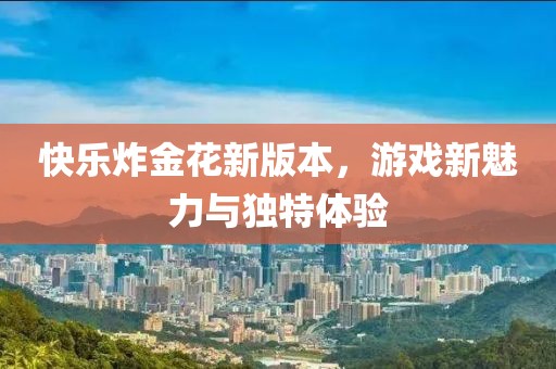 快乐炸金花新版本，游戏新魅力与独特体验