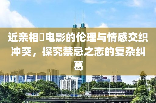 近亲相奷电影的伦理与情感交织冲突，探究禁忌之恋的复杂纠葛