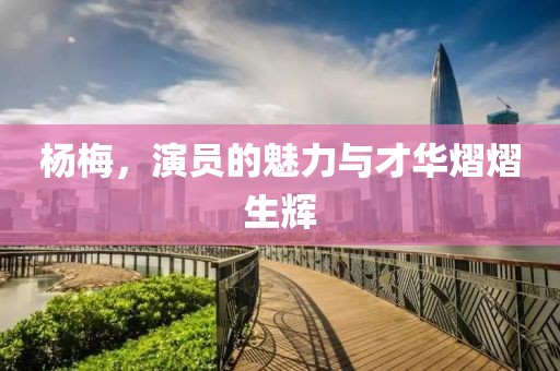 杨梅，演员的魅力与才华熠熠生辉