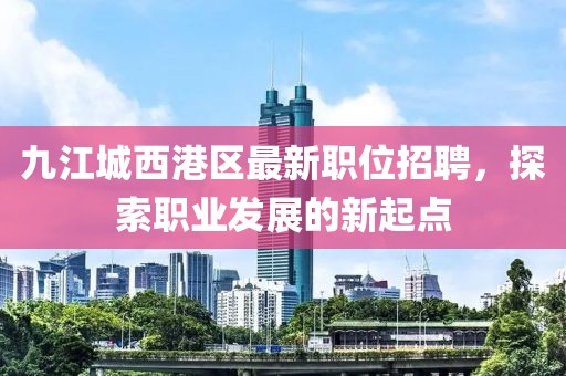 九江城西港区最新职位招聘，探索职业发展的新起点