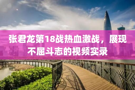 张君龙第18战热血激战，展现不屈斗志的视频实录