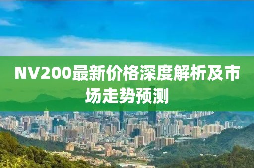 NV200最新价格深度解析及市场走势预测