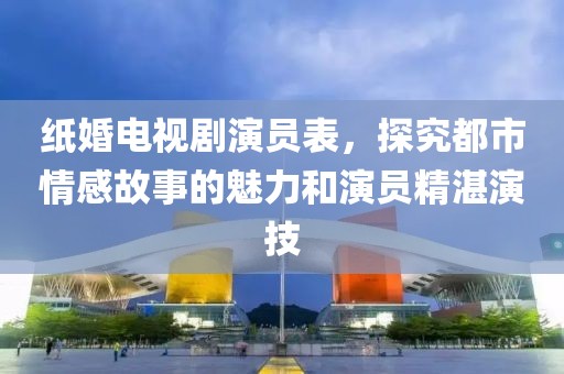 纸婚电视剧演员表，探究都市情感故事的魅力和演员精湛演技