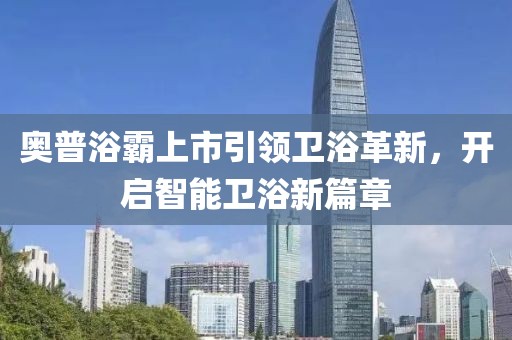 奥普浴霸上市引领卫浴革新，开启智能卫浴新篇章