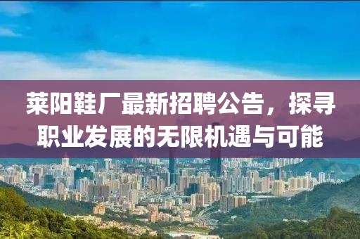 莱阳鞋厂最新招聘公告，探寻职业发展的无限机遇与可能