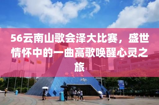 56云南山歌会泽大比赛，盛世情怀中的一曲高歌唤醒心灵之旅