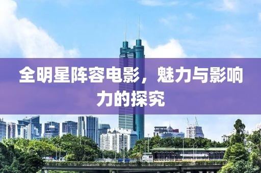全明星阵容电影，魅力与影响力的探究