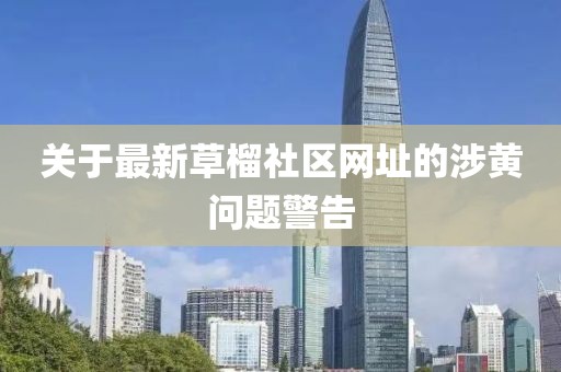 关于最新草榴社区网址的涉黄问题警告