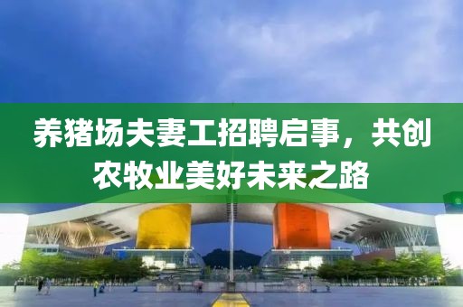 养猪场夫妻工招聘启事，共创农牧业美好未来之路