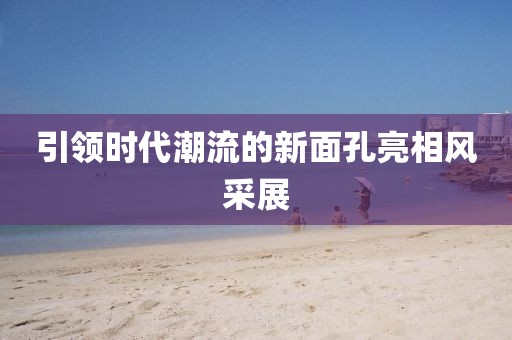 引领时代潮流的新面孔亮相风采展