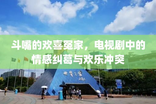 斗嘴的欢喜冤家，电视剧中的情感纠葛与欢乐冲突