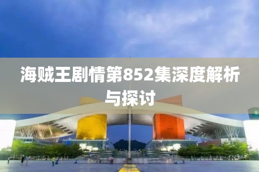 海贼王剧情第852集深度解析与探讨