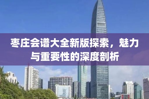 枣庄会谱大全新版探索，魅力与重要性的深度剖析