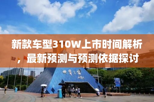新款车型310W上市时间解析，最新预测与预测依据探讨