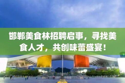 邯郸美食林招聘启事，寻找美食人才，共创味蕾盛宴！
