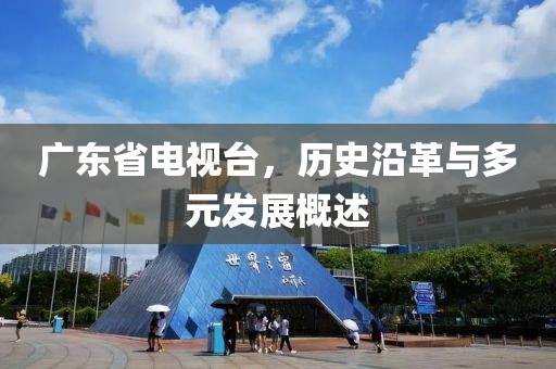 广东省电视台，历史沿革与多元发展概述
