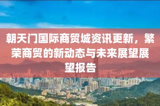 朝天门国际商贸城资讯更新，繁荣商贸的新动态与未来展望展望报告