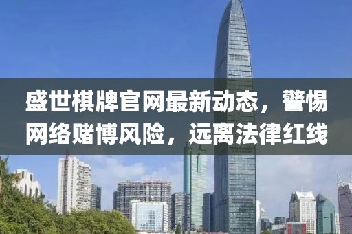 盛世棋牌官网最新动态，警惕网络赌博风险，远离法律红线