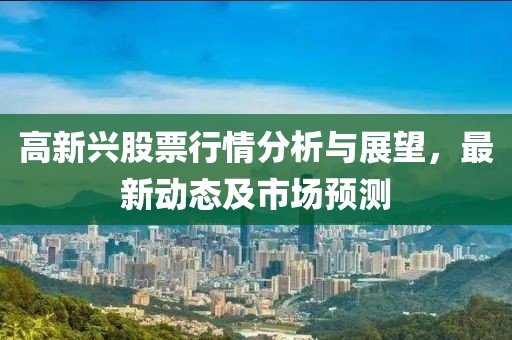 高新兴股票行情分析与展望，最新动态及市场预测