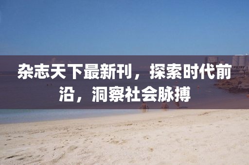 杂志天下最新刊，探索时代前沿，洞察社会脉搏
