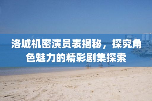 洛城机密演员表揭秘，探究角色魅力的精彩剧集探索