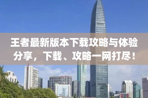 王者最新版本下载攻略与体验分享，下载、攻略一网打尽！