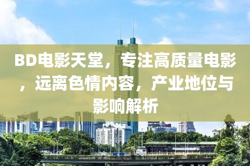 BD电影天堂，专注高质量电影，远离色情内容，产业地位与影响解析