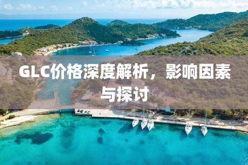 GLC价格深度解析，影响因素与探讨