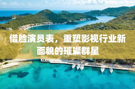 借脸演员表，重塑影视行业新面貌的璀璨群星