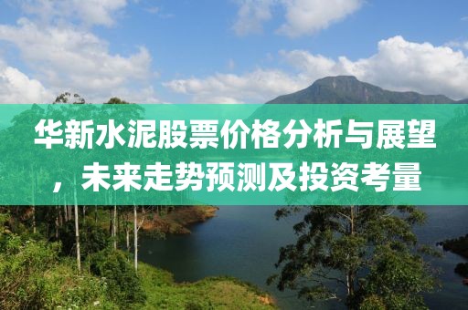 华新水泥股票价格分析与展望，未来走势预测及投资考量