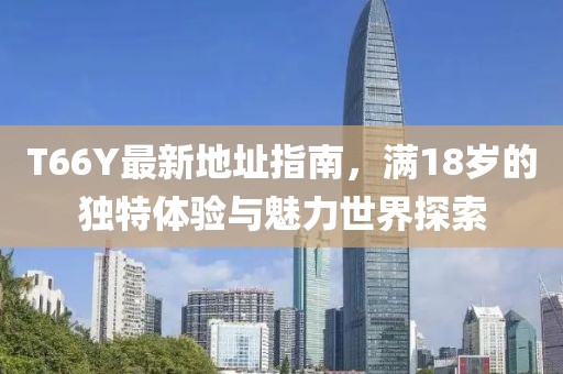 T66Y最新地址指南，满18岁的独特体验与魅力世界探索