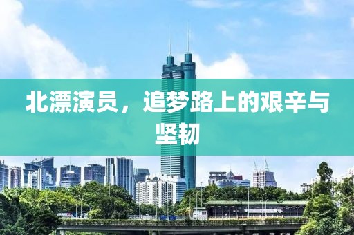 北漂演员，追梦路上的艰辛与坚韧