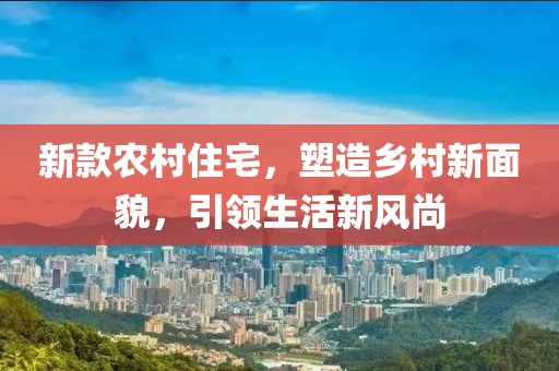 新款农村住宅，塑造乡村新面貌，引领生活新风尚