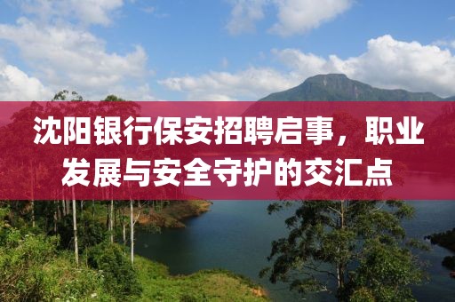 沈阳银行保安招聘启事，职业发展与安全守护的交汇点