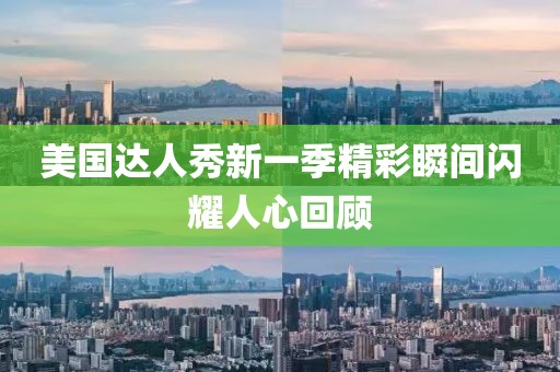美国达人秀新一季精彩瞬间闪耀人心回顾