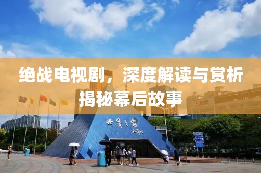 绝战电视剧，深度解读与赏析揭秘幕后故事