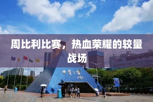 周比利比赛，热血荣耀的较量战场