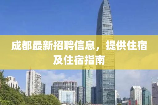 成都最新招聘信息，提供住宿及住宿指南