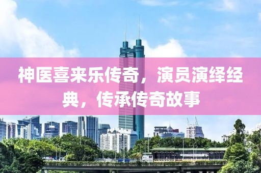 神医喜来乐传奇，演员演绎经典，传承传奇故事