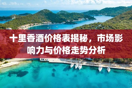 十里香酒价格表揭秘，市场影响力与价格走势分析