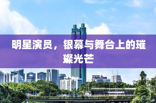 明星演员，银幕与舞台上的璀璨光芒