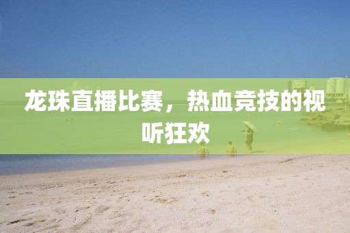 龙珠直播比赛，热血竞技的视听狂欢