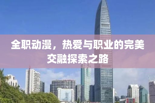 全职动漫，热爱与职业的完美交融探索之路