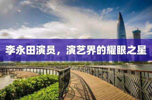 李永田演员，演艺界的耀眼之星