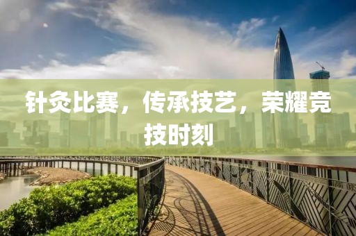 针灸比赛，传承技艺，荣耀竞技时刻