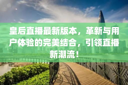 皇后直播最新版本，革新与用户体验的完美结合，引领直播新潮流！