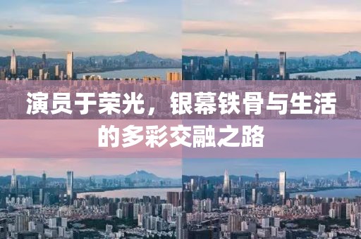 演员于荣光，银幕铁骨与生活的多彩交融之路